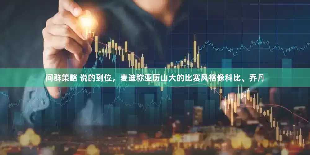 间群策略 说的到位，麦迪称亚历山大的比赛风格像科比、乔丹