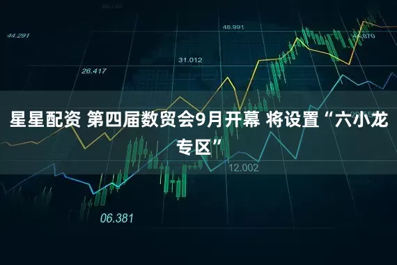 星星配资 第四届数贸会9月开幕 将设置“六小龙专区”