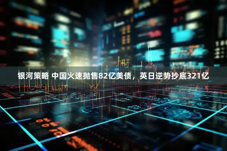 银河策略 中国火速抛售82亿美债，英日逆势抄底321亿