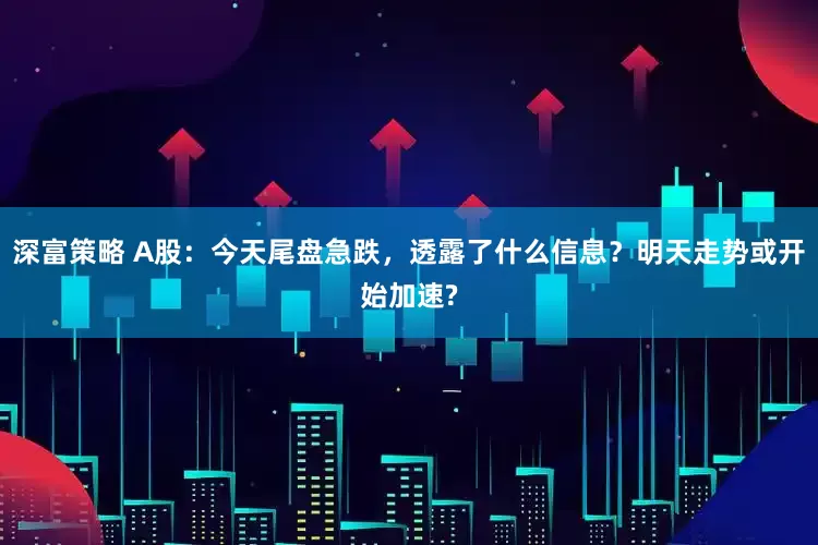 深富策略 A股：今天尾盘急跌，透露了什么信息？明天走势或开始加速?