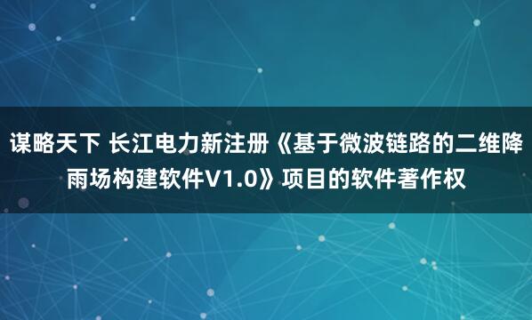 谋略天下 长江电力新注册《基于微波链路的二维降雨场构建软件V1.0》项目的软件著作权