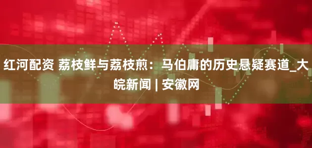 红河配资 荔枝鲜与荔枝煎：马伯庸的历史悬疑赛道_大皖新闻 | 安徽网