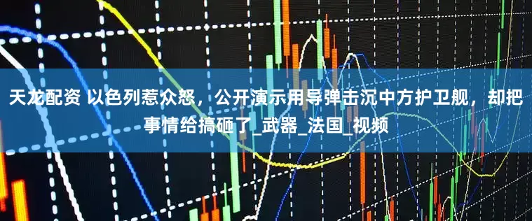天龙配资 以色列惹众怒，公开演示用导弹击沉中方护卫舰，却把事情给搞砸了_武器_法国_视频