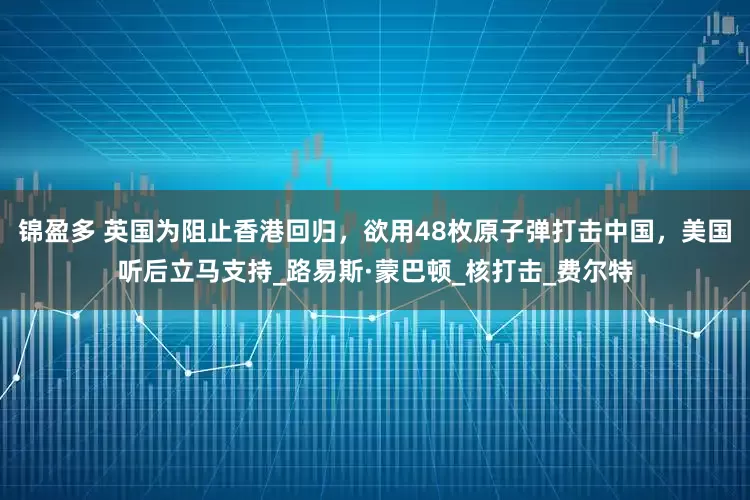锦盈多 英国为阻止香港回归，欲用48枚原子弹打击中国，美国听后立马支持_路易斯·蒙巴顿_核打击_费尔特