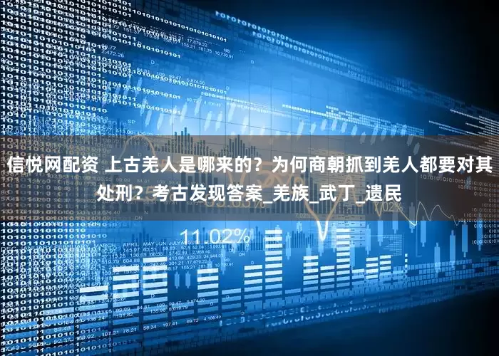 信悦网配资 上古羌人是哪来的？为何商朝抓到羌人都要对其处刑？考古发现答案_羌族_武丁_遗民