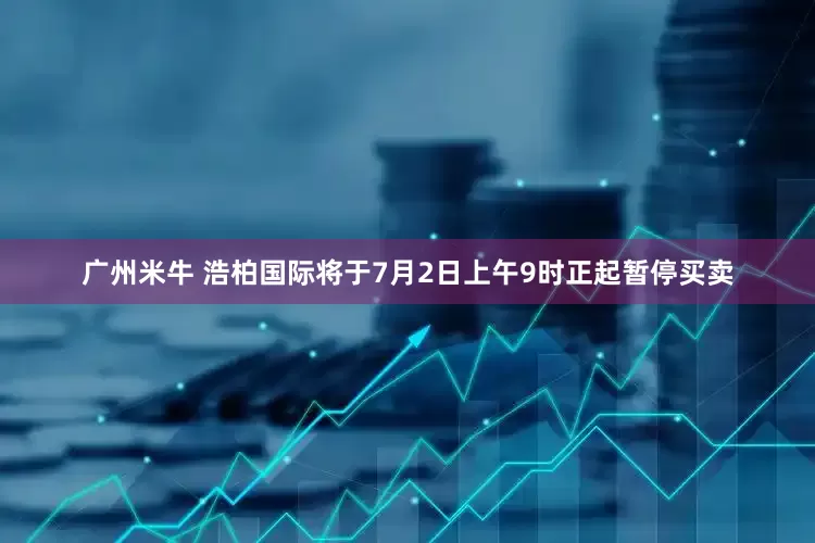 广州米牛 浩柏国际将于7月2日上午9时正起暂停买卖