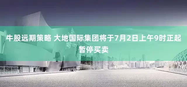 牛股远期策略 大地国际集团将于7月2日上午9时正起暂停买卖