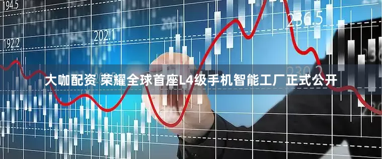 大咖配资 荣耀全球首座L4级手机智能工厂正式公开