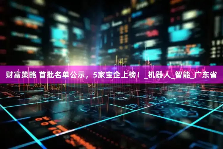 财富策略 首批名单公示，5家宝企上榜！_机器人_智能_广东省