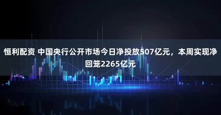 恒利配资 中国央行公开市场今日净投放507亿元，本周实现净回笼2265亿元