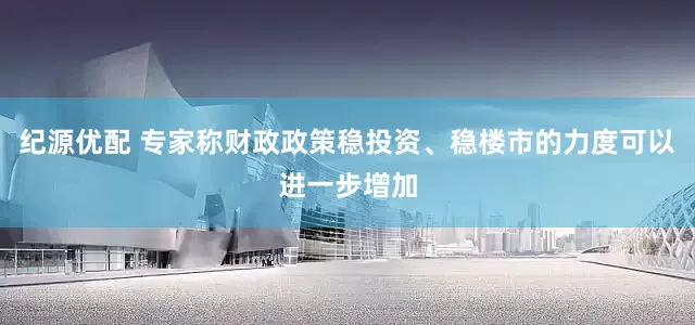 纪源优配 专家称财政政策稳投资、稳楼市的力度可以进一步增加