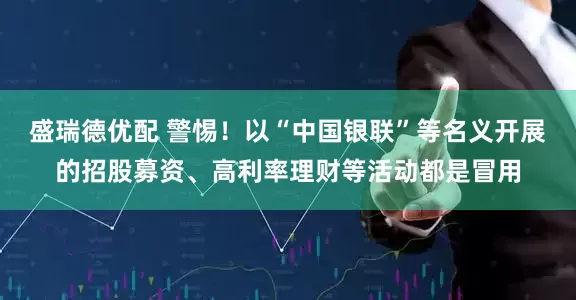 盛瑞德优配 警惕！以“中国银联”等名义开展的招股募资、高利率理财等活动都是冒用