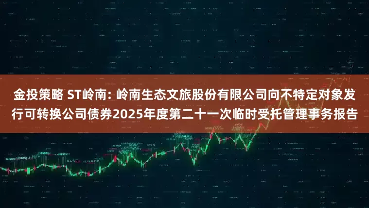 金投策略 ST岭南: 岭南生态文旅股份有限公司向不特定对象发行可转换公司债券2025年度第二十一次临时受托管理事务报告