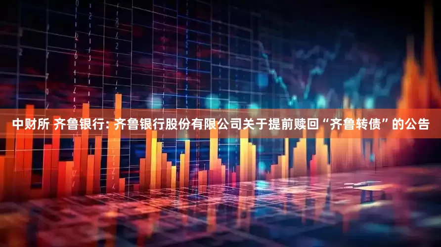 中财所 齐鲁银行: 齐鲁银行股份有限公司关于提前赎回“齐鲁转债”的公告
