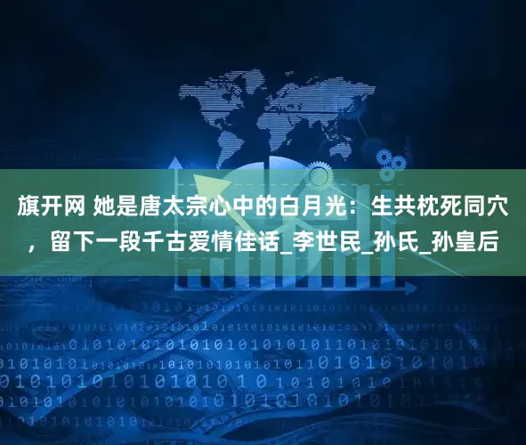 旗开网 她是唐太宗心中的白月光：生共枕死同穴，留下一段千古爱情佳话_李世民_孙氏_孙皇后