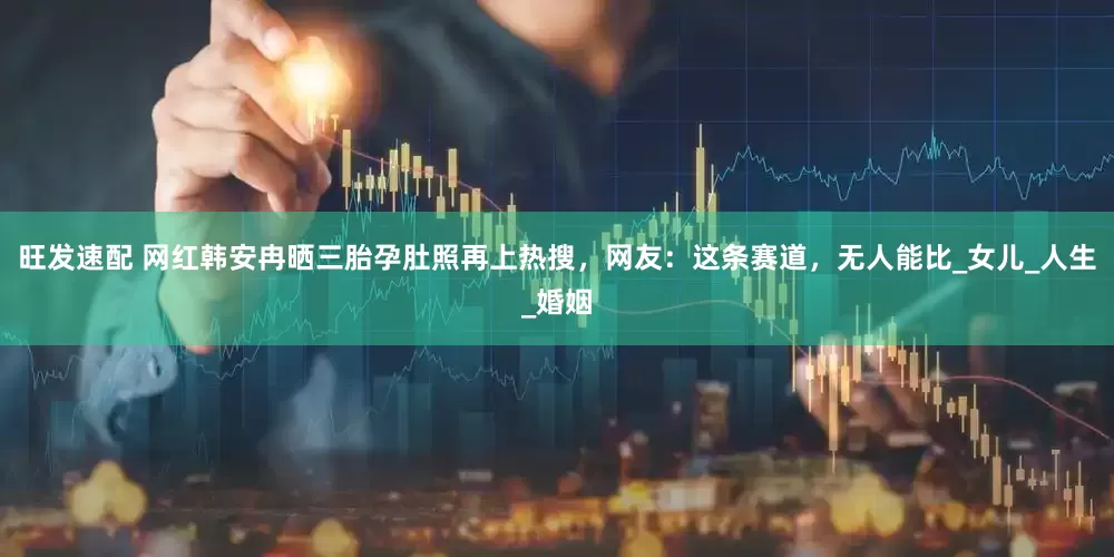 旺发速配 网红韩安冉晒三胎孕肚照再上热搜，网友：这条赛道，无人能比_女儿_人生_婚姻