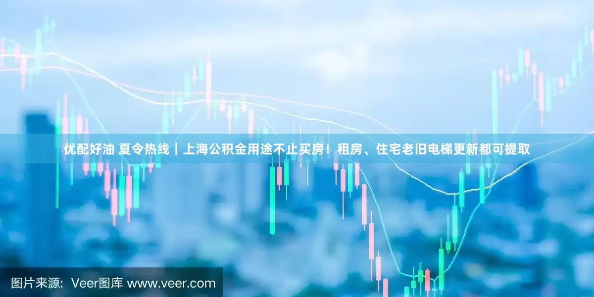 优配好油 夏令热线｜上海公积金用途不止买房！租房、住宅老旧电梯更新都可提取