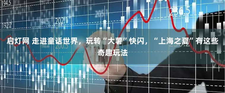 启灯网 走进童话世界，玩转“大薯”快闪，“上海之夏”有这些奇趣玩法