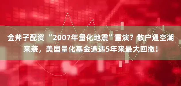 金斧子配资 “2007年量化地震”重演？散户逼空潮来袭，美国量化基金遭遇5年来最大回撤！