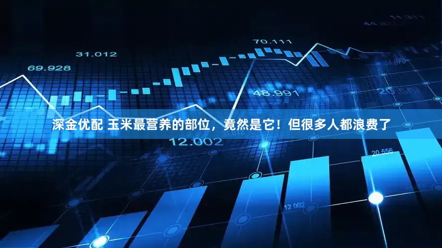 深金优配 玉米最营养的部位，竟然是它！但很多人都浪费了