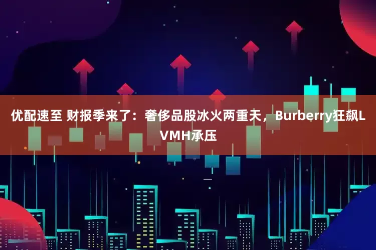 优配速至 财报季来了：奢侈品股冰火两重天，Burberry狂飙LVMH承压