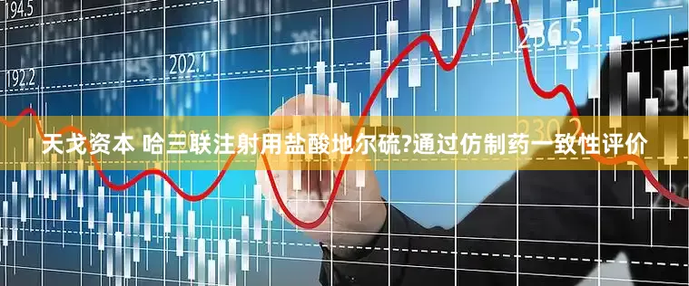 天戈资本 哈三联注射用盐酸地尔硫?通过仿制药一致性评价