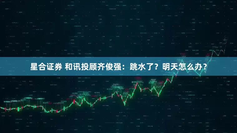 星合证券 和讯投顾齐俊强：跳水了？明天怎么办？