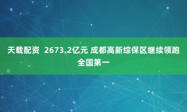 天载配资  2673.2亿元 成都高新综保区继续领跑全国第一