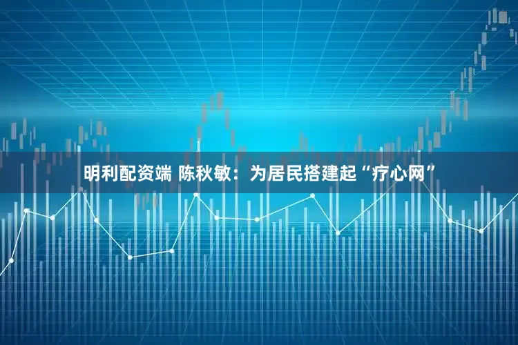 明利配资端 陈秋敏：为居民搭建起“疗心网”