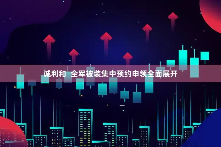诚利和  全军被装集中预约申领全面展开