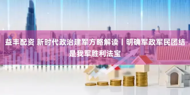 益丰配资 新时代政治建军方略解读丨明确军政军民团结是我军胜利法宝
