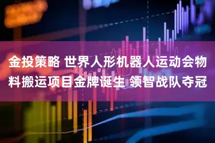 金投策略 世界人形机器人运动会物料搬运项目金牌诞生 领智战队夺冠