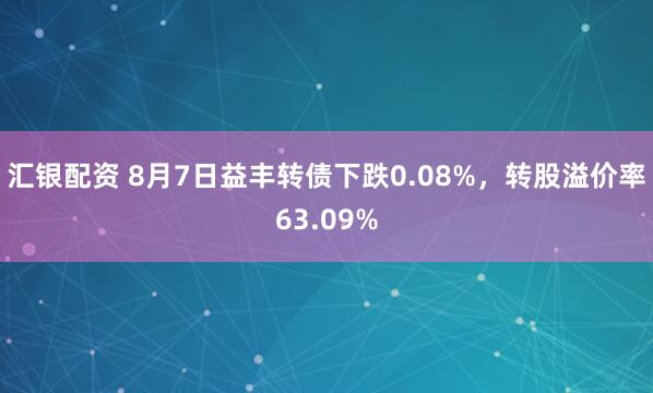 汇银配资 8月7日益丰转债下跌0.08%，转股溢价率63.09%
