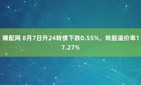 赚配网 8月7日升24转债下跌0.55%，转股溢价率17.27%