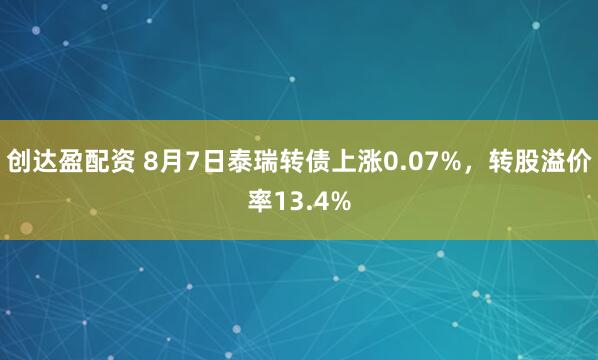 创达盈配资 8月7日泰瑞转债上涨0.07%，转股溢价率13.4%