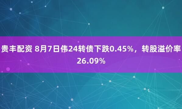 贵丰配资 8月7日伟24转债下跌0.45%，转股溢价率26.09%