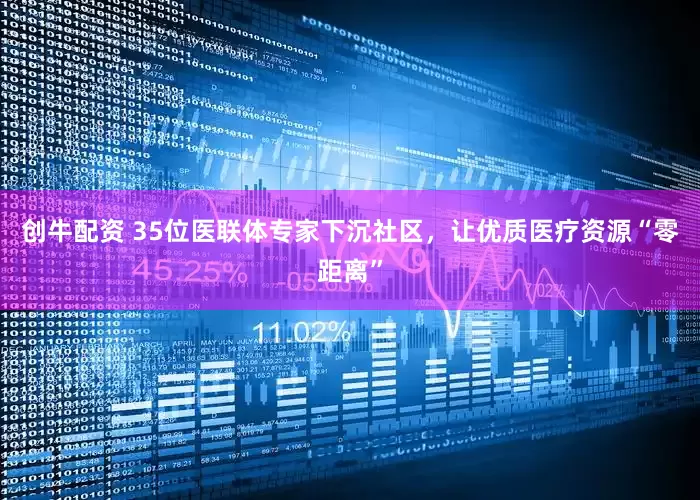 创牛配资 35位医联体专家下沉社区，让优质医疗资源“零距离”