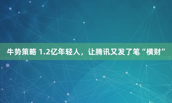 牛势策略 1.2亿年轻人，让腾讯又发了笔“横财”
