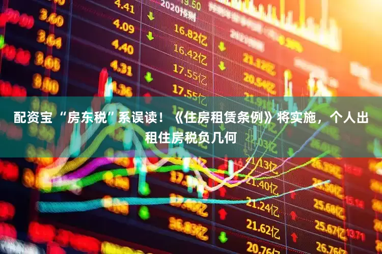 配资宝 “房东税”系误读！《住房租赁条例》将实施，个人出租住房税负几何