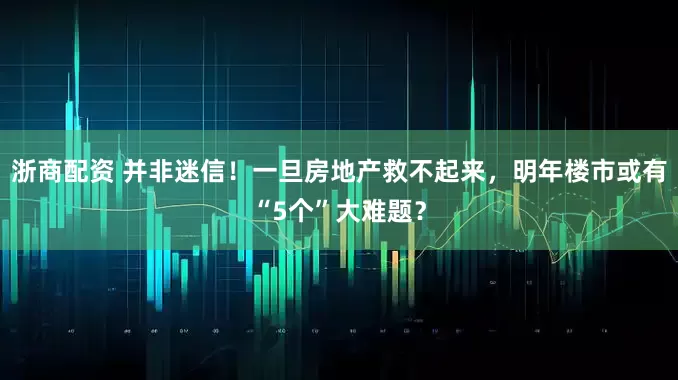 浙商配资 并非迷信！一旦房地产救不起来，明年楼市或有“5个”大难题？
