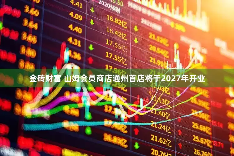 金砖财富 山姆会员商店通州首店将于2027年开业