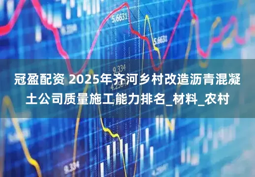 冠盈配资 2025年齐河乡村改造沥青混凝土公司质量施工能力排名_材料_农村
