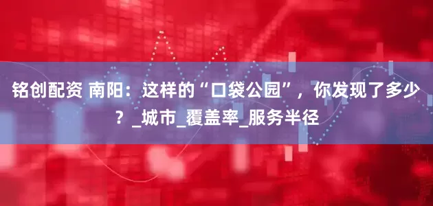铭创配资 南阳：这样的“口袋公园”，你发现了多少？_城市_覆盖率_服务半径