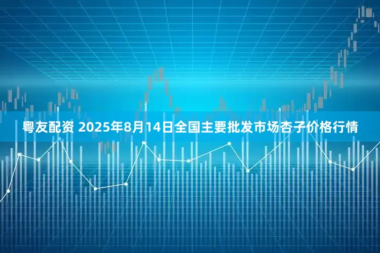粤友配资 2025年8月14日全国主要批发市场杏子价格行情