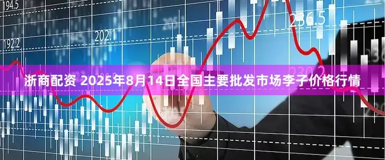 浙商配资 2025年8月14日全国主要批发市场李子价格行情