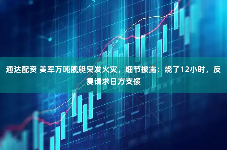 通达配资 美军万吨舰艇突发火灾，细节披露：烧了12小时，反复请求日方支援