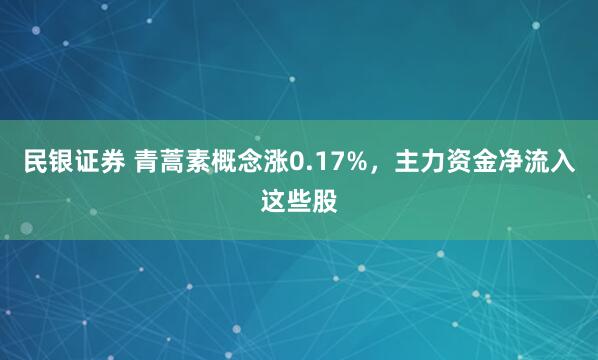 民银证券 青蒿素概念涨0.17%，主力资金净流入这些股