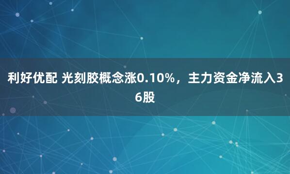 利好优配 光刻胶概念涨0.10%，主力资金净流入36股