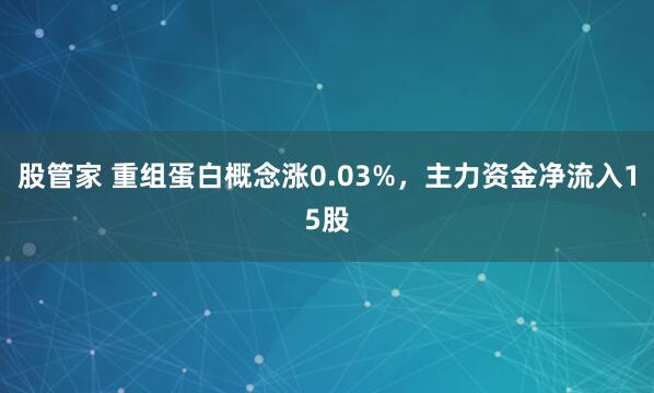 股管家 重组蛋白概念涨0.03%，主力资金净流入15股