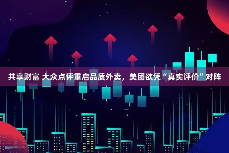 共享财富 大众点评重启品质外卖，美团欲凭“真实评价”对阵